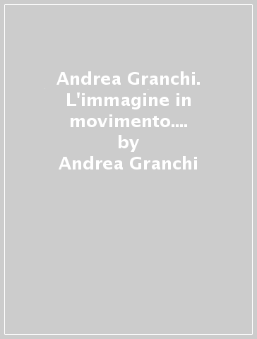 Andrea Granchi. L'immagine in movimento. Film e opere 1966-2019 - Andrea Granchi