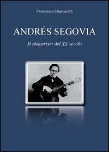 Andrés Segovia. Il chitarrista del XX secolo - Francesco Mammoliti