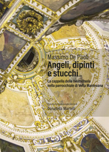 Angeli, dipinti e stucchi. La cappella della Beata Paola nella parrocchiale di Volta Mantovana. Ediz. a colori - Massimo De Paoli