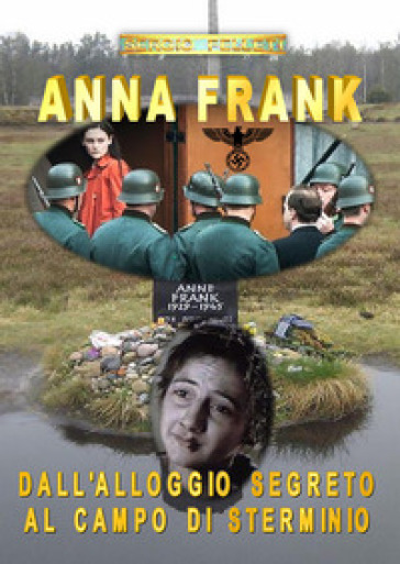 Anna Frank. Dall'alloggio segreto al campo di sterminio - Sergio Felleti