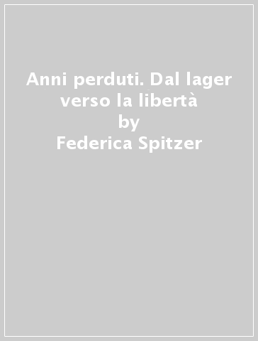 Anni perduti. Dal lager verso la libertà - Federica Spitzer