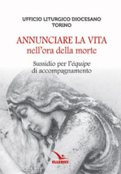 Annunciare la vita nell ora della morte. Sussidio per l «équipe» di accompagnamento