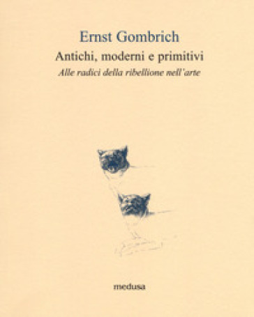 Antichi, moderni e primitivi. Alle radici della ribellione nell'arte - Ernst Hans Gombrich