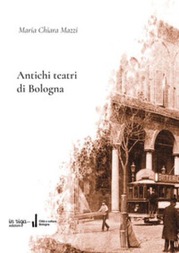 Antichi teatri di Bologna. Con dizionario dei compositori e degli autori teatrali menzionati nel testo - Maria Chiara Mazzi