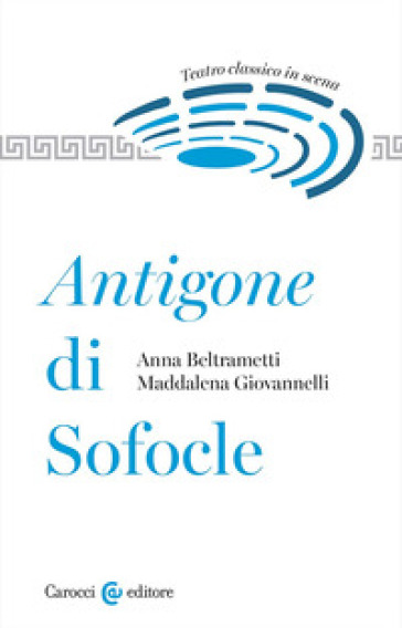 Antigone di Sofocle. Teatro classico in scena - Anna Beltrametti - Maddalena Giovannelli