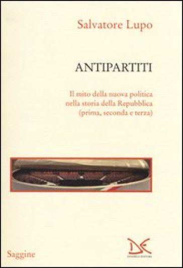 Antipartiti. Il mito della nuova politica nella storia della Repubblica (prima, seconda e terza) - Salvatore Lupo