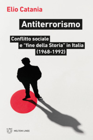 Antiterrorismo. Conflitto sociale e «fine della Storia» in Italia (1968-1992) - Elio Catania