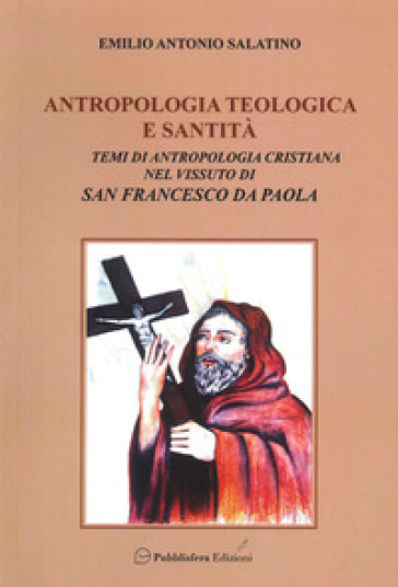 Antropologia teologica e santità. Temi di antropologia cristiana nel vissuto di San Francesco di Paola - Emilio Antonio Salatino