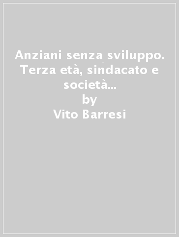 Anziani senza sviluppo. Terza età, sindacato e società in una regione del Mezzogiorno - Vito Barresi