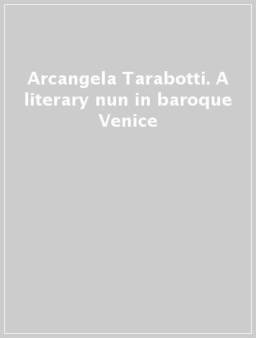 Arcangela Tarabotti. A literary nun in baroque Venice