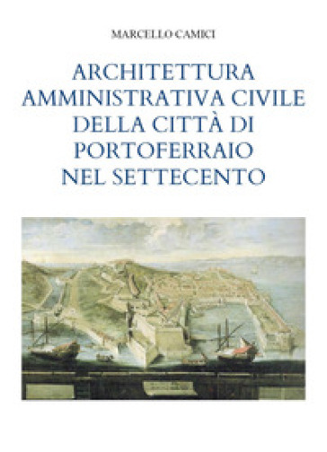 Architettura amministrativa civile della città di Portoferraio nel Settecento - Marcello Camici