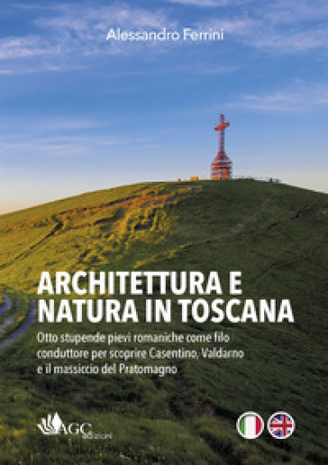 Architettura e natura in Toscana. Otto stupende pievi romaniche come filo conduttore per scoprire Casentino, Valdarno e il massiccio del Pratomagno. Ediz. italiana e inglese - Alessandro Ferrini