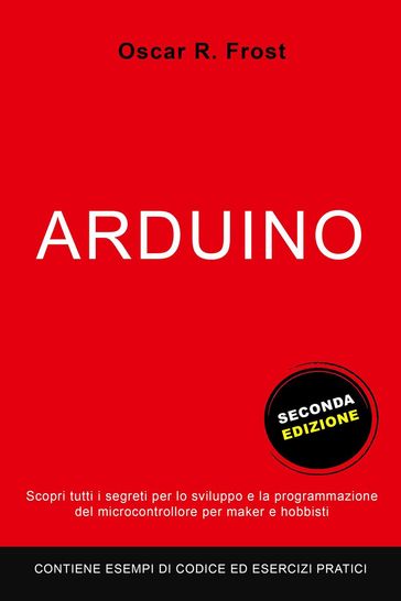 Arduino: Scopri Tutti i Segreti per lo Sviluppo e la Programmazione del Microcontrollore per Maker e Hobbisti. Contiene Esempi di Codice ed Esercizi Pratici. - Oscar R. Frost