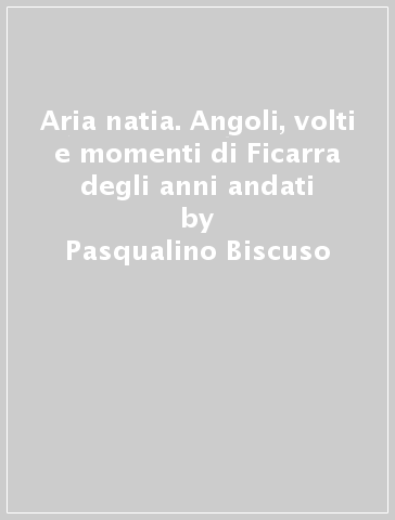 Aria natia. Angoli, volti e momenti di Ficarra degli anni andati - Pasqualino Biscuso