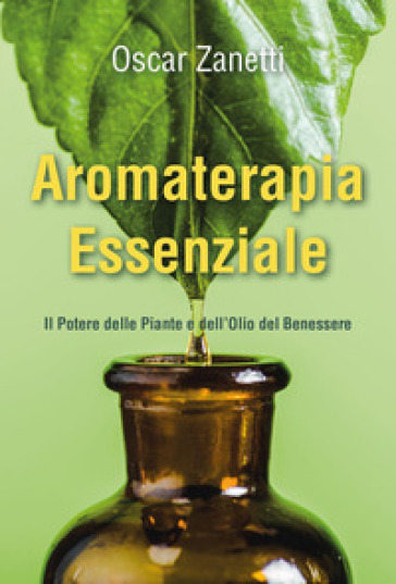 Aromaterapia essenziale. Il potere delle piante e dell'olio del benessere - Oscar Zanetti