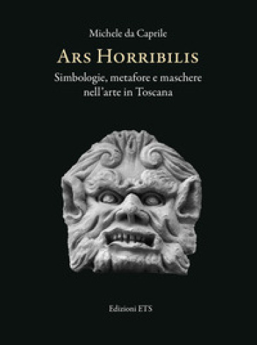 Ars horribilis. Simbologie, metafore e maschere nell'arte in Toscana - Michele Da Caprile