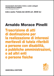 Art. 2645 TER. Trascrizione di atti di destinazione per la realizzazione di interessi meritevoli di tutela riferibili a persone con disabilità, a pubbliche amministrazioni, o ad altri enti o persone fisiche