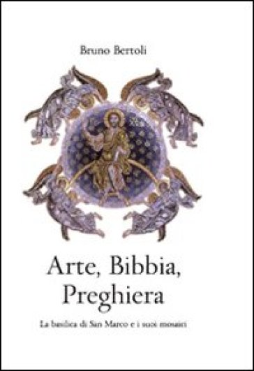 Arte, Bibbia, preghiera. La basilica di San Marco e i suoi mosaici - Bruno Bertoli