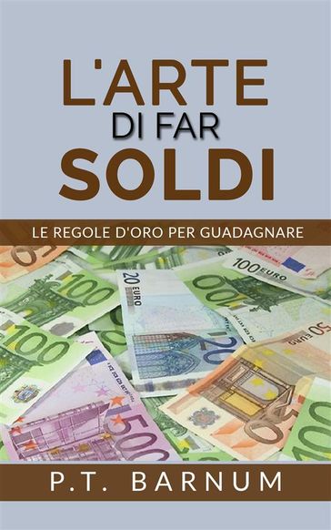 L'Arte di Far Soldi - Le Regole d'Oro per Guadagnare - P. T. Barnum