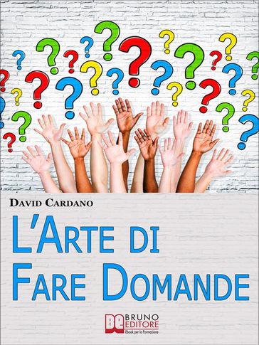 L'Arte di Fare Domande. Come Imparare a Fare Domande Efficaci per Relazionarsi e Comunicare Meglio con gli Altri. (Ebook Italiano - Anteprima Gratis) - David Cardano