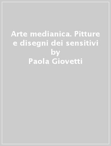 Arte medianica. Pitture e disegni dei sensitivi - Paola Giovetti