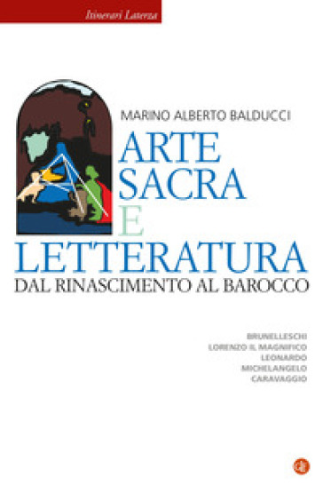 Arte sacra e letteratura dal Rinascimento al Barocco. Brunelleschi, Lorenzo il Magnifico, Leonardo, Michelangelo, Caravaggio - Marino Alberto Balducci