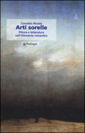 Arti sorelle. Pittura e letteratura nell Ottocento romantico