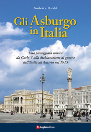 Gli Asburgo in Italia. Una passeggiata storica da Carlo V alla dichiarazione di guerra dell'Italia all'Austria nel 1915 - Norbert Van Handel