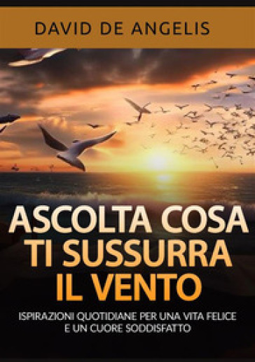 Ascolta cosa ti sussurra il vento. Ispirazioni quotidiane per una vita felice e un cuore soddisfatto - David De Angelis