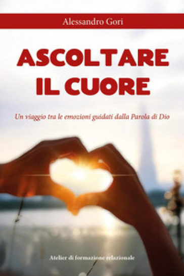 Ascoltare il cuore. Un viaggio tra le emozioni guidati dalla parola di Dio - Alessandro Gori