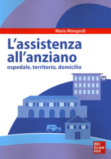 Assistenza all'anziano. Ospedale, territorio, domicilio - Maria Mongardi