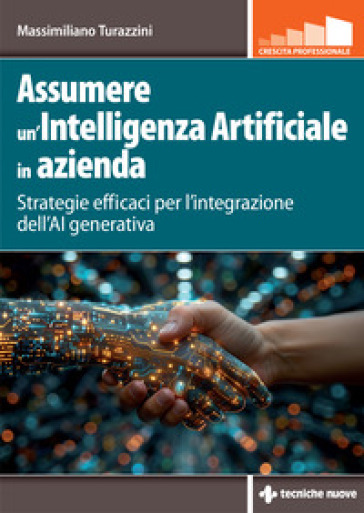 Assumere un'Intelligenza Artificiale in azienda. Strategie efficaci per l'integrazione dell'AI generativa - Massimiliano Turazzini