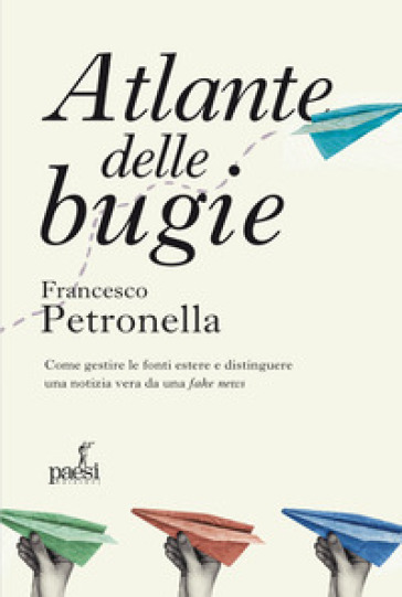 Atlante delle bugie. Come gestire le fonti estere e distinguere una notizia vera da una fake news - Francesco Petronella