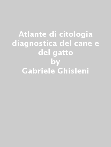 Atlante di citologia diagnostica del cane e del gatto - Gabriele Ghisleni