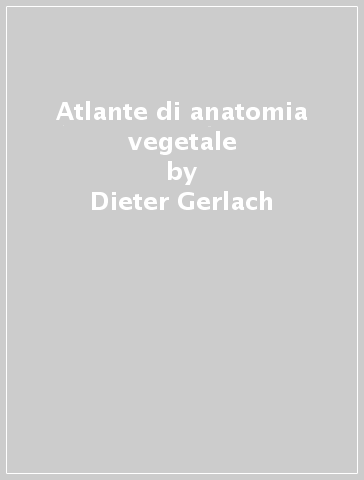 Atlante di anatomia vegetale - Dieter Gerlach - Johannes Lieder