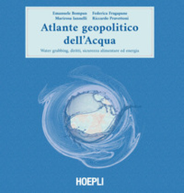 Atlante geopolitico dell'acqua. Water grabbing, diritti, sicurezza alimentare ed energia - Emanuele Bompan - Federica Fragapane - Marirosa Iannelli - Riccardo Pravettoni