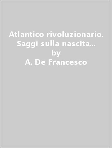 Atlantico rivoluzionario. Saggi sulla nascita... - A. De Francesco