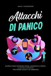 Attacchi di Panico: Scopri come Superare Paura, Angoscia e Stress. La Guida Completa per Vivere Felici e in Armonia