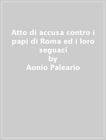 Atto di accusa contro i papi di Roma ed i loro seguaci - Aonio Paleario