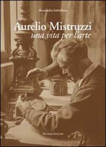 Aurelio Mistruzzi. Una vita per l'arte - Alessandra Imbellone