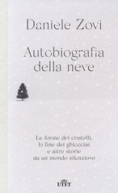 Autobiografia della neve. Le forme dei cristalli, la fine dei ghiacciai e altre storie da un mondo silenzioso