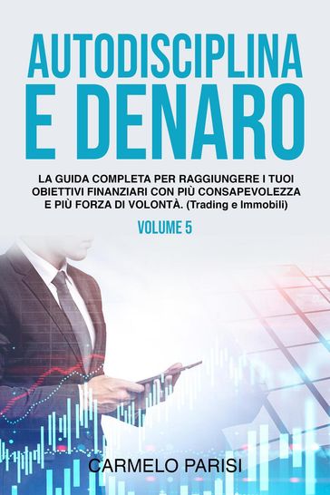 Autodisciplina e denaro: La guida completa per raggiungere i tuoi obiettivi finanziari con più consapevolezza e più forza di volontà. (Trading e immobili). Volume 5 - Carmelo Parisi