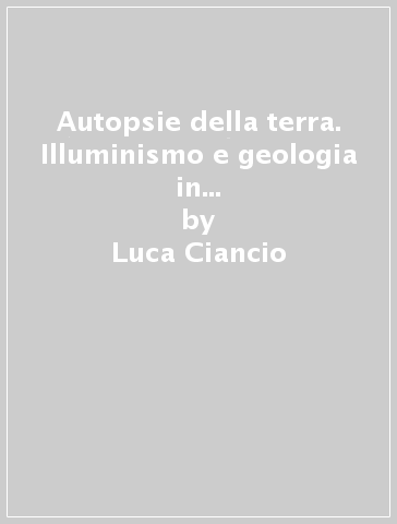 Autopsie della terra. Illuminismo e geologia in Alberto Fortis (1741-1803) - Luca Ciancio