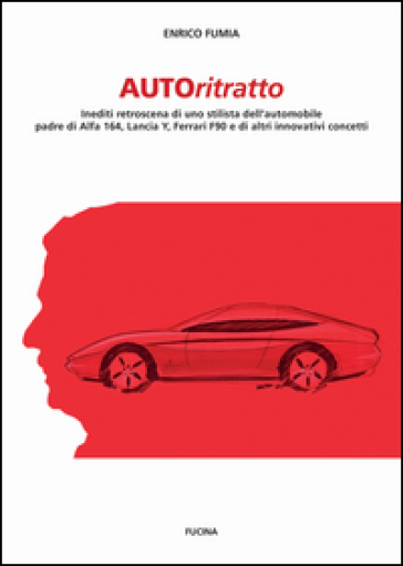 Autoritratto. Inediti retroscena di uno stilista dell'automobile, padre di Alfa 164, Lancia Y, Ferrari F90 e di altri innovativi concetti - Enrico Fumia