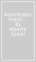 Autoritratto triestino. In appendice l «autoritratto triestino» di Alberto Spaini di Bruno Maier