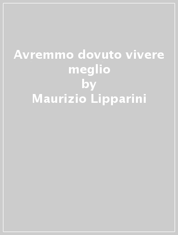 Avremmo dovuto vivere meglio - Maurizio Lipparini