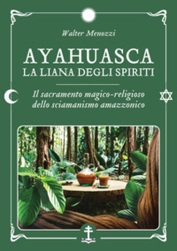 Ayahuasca. La liana degli spiriti. Il sacramento magico-religioso dello sciamanismo amazzonico - Walter Menozzi