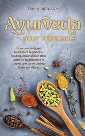 Ayurveda pour débutants Comment intégrer facilement le principe d autoguérison indien dans votre vie quotidienne et trouver une santé globale étape par étape.