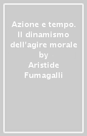 Azione e tempo. Il dinamismo dell agire morale