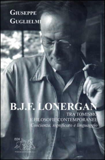 B. J. F. Lonergan tra tomismo e filosofie contenporanee. Coscienza, significato e linguaggio - Giuseppe Guglielmi